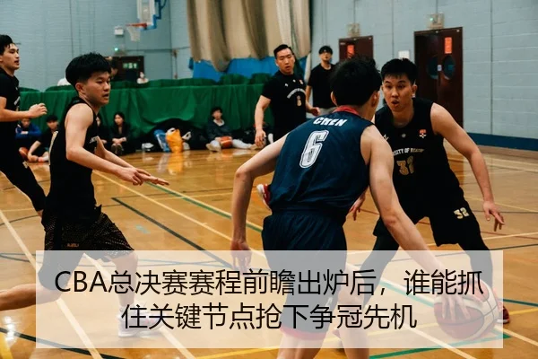 CBA总决赛赛程前瞻出炉后，谁能抓住关键节点抢下争冠先机