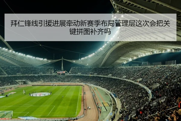 拜仁锋线引援进展牵动新赛季布局管理层这次会把关键拼图补齐吗