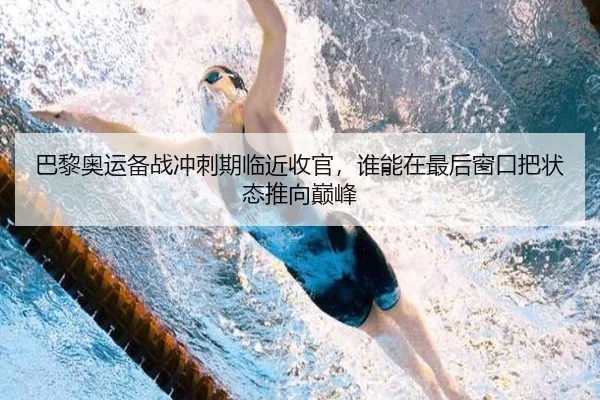 巴黎奥运备战冲刺期临近收官，谁能在最后窗口把状态推向巅峰