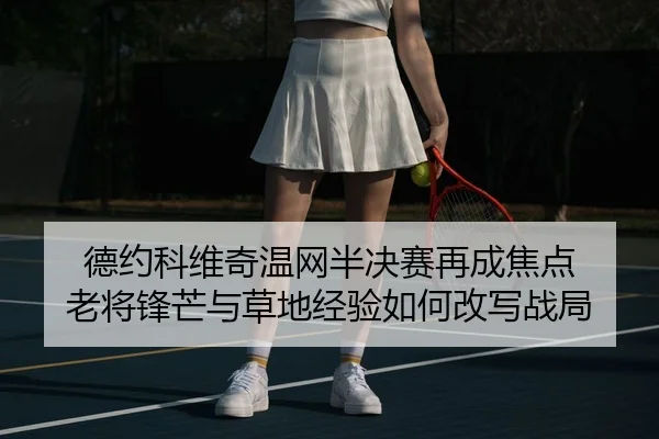 德约科维奇温网半决赛再成焦点 老将锋芒与草地经验如何改写战局